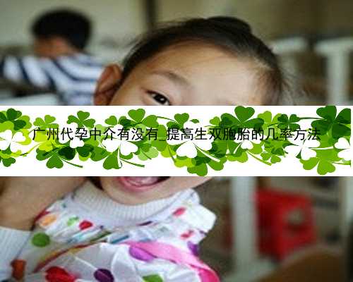 广州代孕中介有没有_提高生双胞胎的几率方法