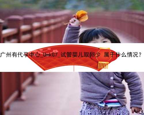 广州有代孕中心_UmkG7_试管婴儿取卵少 属于什么情况？