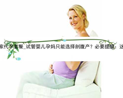 广州喜贝之家代孕套餐_试管婴儿孕妈只能选择剖腹产？必要提醒：这三点需注