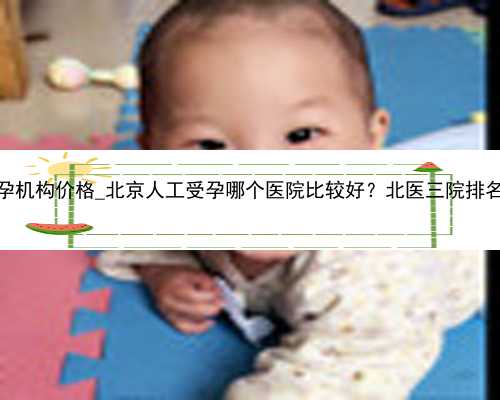 广州靠谱的代孕机构价格_北京人工受孕哪个医院比较好？北医三院排名第几？