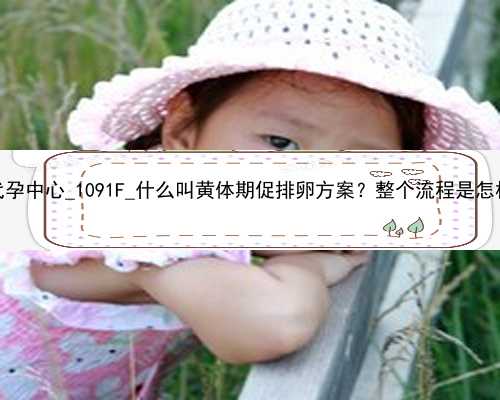 广州代孕中心_1091F_什么叫黄体期促排卵方案？整个流程是怎样的？