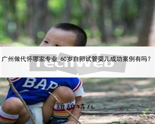 广州做代怀哪家专业_60岁自卵试管婴儿成功案例有吗？