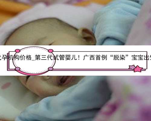 广州代孕机构价格_第三代试管婴儿！广西首例“脱染”宝宝出生了！