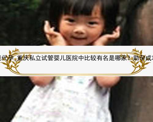 广州医院能代孕_重庆私立试管婴儿医院中比较有名是哪家？助孕成功率多少？