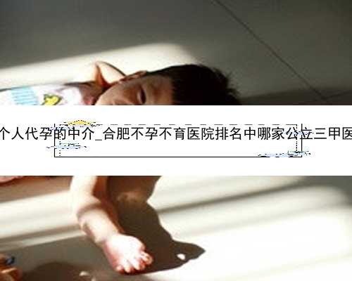 广州找个人代孕的中介_合肥不孕不育医院排名中哪家公立三甲医院好？