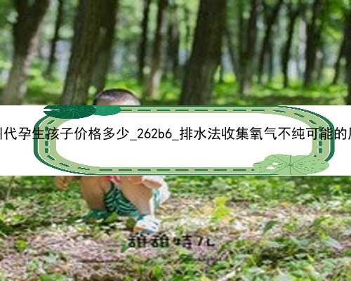广州代孕生孩子价格多少_262b6_排水法收集氧气不纯可能的原因