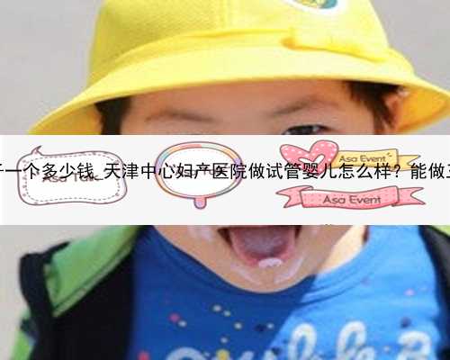 广州代孕生孩子一个多少钱_天津中心妇产医院做试管婴儿怎么样？能做三代吗