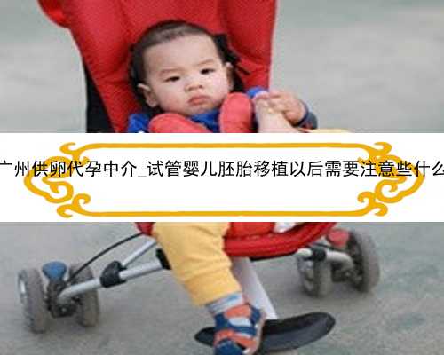 广州供卵代孕中介_试管婴儿胚胎移植以后需要注意些什么