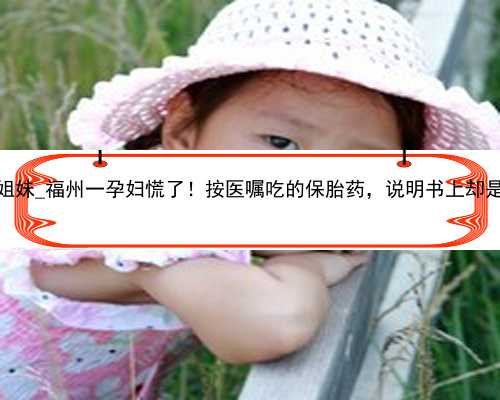 广州代孕成功的姐妹_福州一孕妇慌了！按医嘱吃的保胎药，说明书上却是“孕