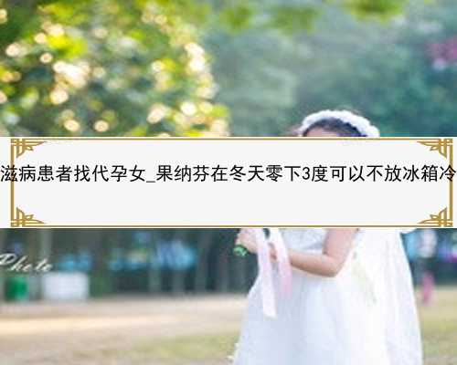 广州艾滋病患者找代孕女_果纳芬在冬天零下3度可以不放冰箱冷藏吗？
