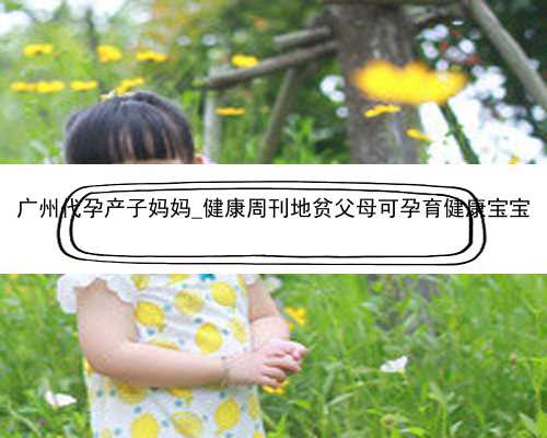广州代孕产子妈妈_健康周刊地贫父母可孕育健康宝宝