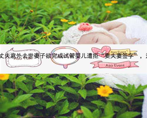 广州如何去做试管代孕_丈夫意外去世妻子欲完成试管婴儿遭拒“要夫妻签字”