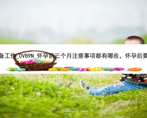 广州试管代孕准备工作_0V89N_怀孕前三个月注意事项都有哪些，怀孕后要注意这