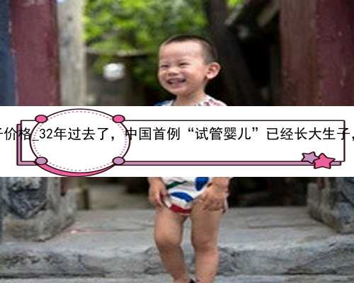 广州代怀生孩子价格_32年过去了，中国首例“试管婴儿”已经长大生子，如今怎