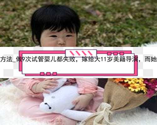 广州代孕有几种方法_做9次试管婴儿都失败，嫁给大11岁美籍导演，而她天生没