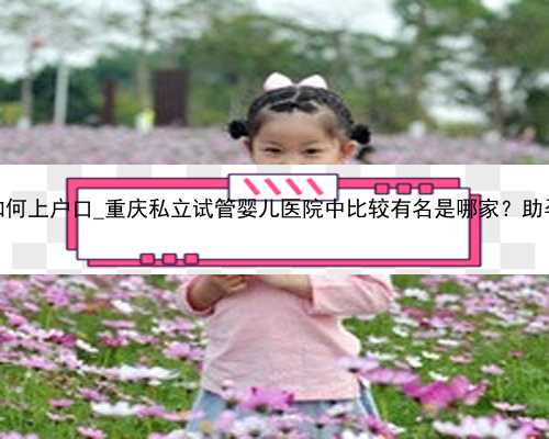 广州代孕小孩如何上户口_重庆私立试管婴儿医院中比较有名是哪家？助孕成功