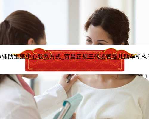 广州代孕辅助生殖中心联系方式_宜昌正规三代试管婴儿助孕机构有哪些？