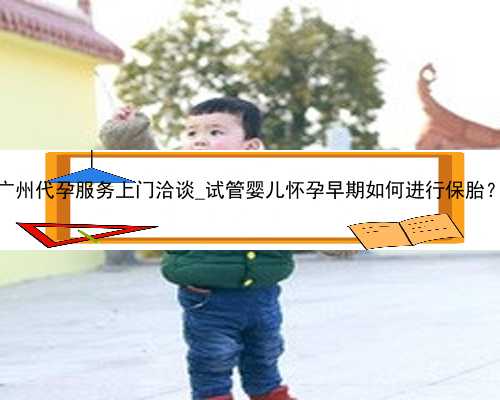 广州代孕服务上门洽谈_试管婴儿怀孕早期如何进行保胎？