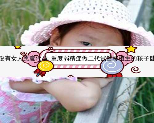 广州有没有女人愿意代孕_重度弱精症做二代试管移植生的孩子健康吗？