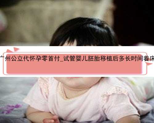 广州公立代怀孕零首付_试管婴儿胚胎移植后多长时间着床