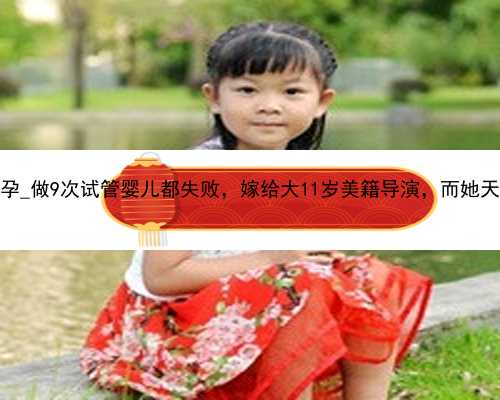 广州有没有代孕_做9次试管婴儿都失败，嫁给大11岁美籍导演，而她天生没子宫