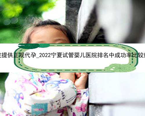 广州哪家医院提供正规代孕_2022宁夏试管婴儿医院排名中成功率比较好的有哪些