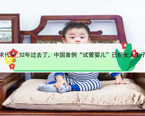 广州本人想去寻求代孕_32年过去了，中国首例“试管婴儿”已经长大生子，如今